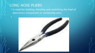 LONG NOSE PLIERS
• is used for holding, bending and stretching the lead of
electronics component or connecting wire.
•
 