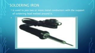 SOLDERING IRON
• is used to join two or more metal conductors with the support
of soldering lead melted around it.
•
 