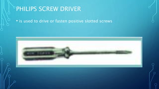 PHILIPS SCREW DRIVER
• is used to drive or fasten positive slotted screws
 