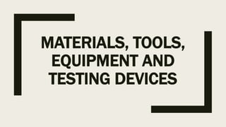 MATERIALS, TOOLS,
EQUIPMENT AND
TESTING DEVICES
 