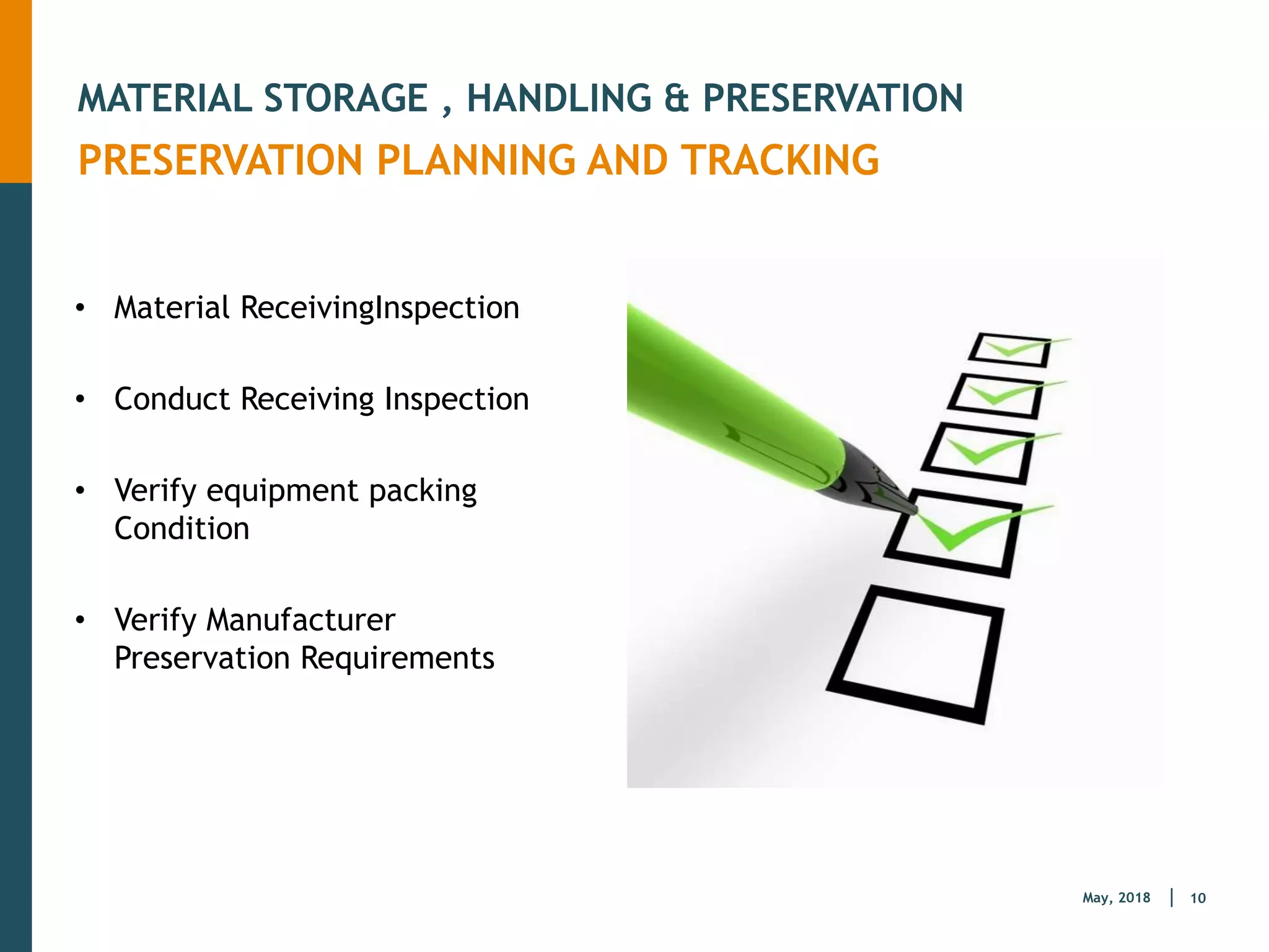 10
May, 2018
MATERIAL STORAGE , HANDLING & PRESERVATION
PRESERVATION PLANNING AND TRACKING
• Material ReceivingInspection
• Conduct Receiving Inspection
• Verify equipment packing
Condition
• Verify Manufacturer
Preservation Requirements
 