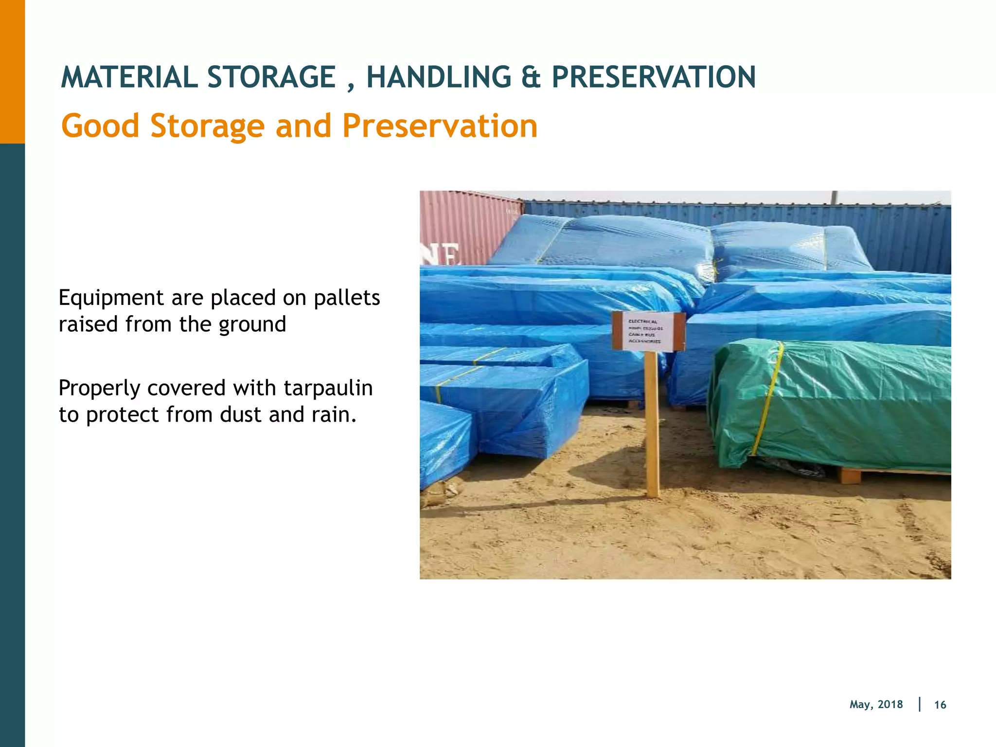 16
May, 2018
MATERIAL STORAGE , HANDLING & PRESERVATION
Good Storage and Preservation
Equipment are placed on pallets
raised from the ground
Properly covered with tarpaulin
to protect from dust and rain.
 