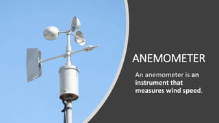 ANEMOMETER
An anemometer is an
instrument that
measures wind speed.
 