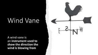Wind Vane
A wind vane is
an instrument used to
show the direction the
wind is blowing from
 