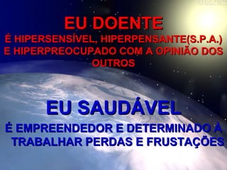 EU DOENTEEU DOENTE
É HIPERSENSÍVEL, HIPERPENSANTE(S.P.A.)É HIPERSENSÍVEL, HIPERPENSANTE(S.P.A.)
E HIPERPREOCUPADO COM A OPINIÃO DOSE HIPERPREOCUPADO COM A OPINIÃO DOS
OUTROSOUTROS
EU SAUDÁVELEU SAUDÁVEL
É EMPREENDEDOR E DETERMINADO ÀÉ EMPREENDEDOR E DETERMINADO À
TRABALHAR PERDAS E FRUSTAÇÕESTRABALHAR PERDAS E FRUSTAÇÕES
 