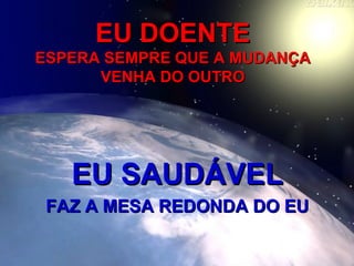 EU DOENTEEU DOENTE
ESPERA SEMPRE QUE A MUDANÇAESPERA SEMPRE QUE A MUDANÇA
VENHA DO OUTROVENHA DO OUTRO
EU SAUDÁVELEU SAUDÁVEL
FAZ A MESA REDONDA DO EUFAZ A MESA REDONDA DO EU
 