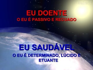EU DOENTEEU DOENTE
O EU É PASSIVO E RECUADOO EU É PASSIVO E RECUADO
EU SAUDÁVELEU SAUDÁVEL
O EU É DETERMINADO, LÚCIDO EO EU É DETERMINADO, LÚCIDO E
ETUANTEETUANTE
 