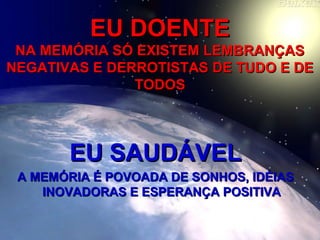 EU DOENTEEU DOENTE
NA MEMÓRIA SÓ EXISTEM LEMBRANÇASNA MEMÓRIA SÓ EXISTEM LEMBRANÇAS
NEGATIVAS E DERROTISTAS DE TUDO E DENEGATIVAS E DERROTISTAS DE TUDO E DE
TODOSTODOS
EU SAUDÁVELEU SAUDÁVEL
A MEMÓRIA É POVOADA DE SONHOS, IDÉIASA MEMÓRIA É POVOADA DE SONHOS, IDÉIAS
INOVADORAS E ESPERANÇA POSITIVAINOVADORAS E ESPERANÇA POSITIVA
 