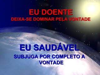 EU DOENTEEU DOENTE
DEIXA-SE DOMINAR PELA VONTADEDEIXA-SE DOMINAR PELA VONTADE
EU SAUDÁVELEU SAUDÁVEL
SUBJUGA POR COMPLETO ASUBJUGA POR COMPLETO A
VONTADEVONTADE
 
