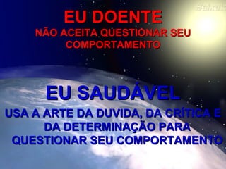 EU DOENTEEU DOENTE
NÃO ACEITA QUESTIONAR SEUNÃO ACEITA QUESTIONAR SEU
COMPORTAMENTOCOMPORTAMENTO
EU SAUDÁVELEU SAUDÁVEL
USA A ARTE DA DUVIDA, DA CRÍTICA EUSA A ARTE DA DUVIDA, DA CRÍTICA E
DA DETERMINAÇÃO PARADA DETERMINAÇÃO PARA
QUESTIONAR SEU COMPORTAMENTOQUESTIONAR SEU COMPORTAMENTO
 