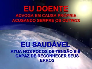 EU DOENTEEU DOENTE
ADVOGA EM CAUSA PRÓPRIAADVOGA EM CAUSA PRÓPRIA
ACUSANDO SEMPRE OS OUTROSACUSANDO SEMPRE OS OUTROS
EU SAUDÁVELEU SAUDÁVEL
ATUA NOS FOCOS DE TENSÃO E ÉATUA NOS FOCOS DE TENSÃO E É
CAPAZ DE RECONHECER SEUSCAPAZ DE RECONHECER SEUS
ERROSERROS
 