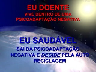 EU DOENTEEU DOENTE
VIVE DENTRO DE UMAVIVE DENTRO DE UMA
PSICOADAPTAÇÃO NEGATIVAPSICOADAPTAÇÃO NEGATIVA
EU SAUDÁVELEU SAUDÁVEL
SAI DA PSICOADAPTAÇÃOSAI DA PSICOADAPTAÇÃO
NEGATIVA ENEGATIVA E DECIDEDECIDE PELA AUTOPELA AUTO
RECICLAGEMRECICLAGEM
 