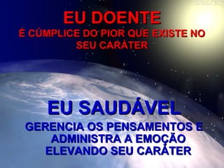 EU DOENTEEU DOENTE
É CÚMPLICE DO PIOR QUE EXISTE NOÉ CÚMPLICE DO PIOR QUE EXISTE NO
SEU CARÁTERSEU CARÁTER
EU SAUDÁVELEU SAUDÁVEL
GERENCIA OS PENSAMENTOS EGERENCIA OS PENSAMENTOS E
ADMINISTRA A EMOÇÃOADMINISTRA A EMOÇÃO
ELEVANDO SEU CARÁTERELEVANDO SEU CARÁTER
 