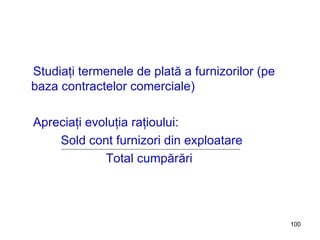 Studiaţi termenele de plată a furnizorilor (pe baza contractelor comerciale) Apreciaţi evoluţia raţioului:  Sold cont furnizori din exploatare Total cumpărări 
