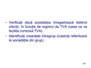Verificaţi dacă societatea înregistrează distinct clienţii, în funcţie de regimul de TVA (ceea ce va facilita controlul TVA). Identificaţi creanţele intragrup (creanţe referitoare la societăţile din grup). 
