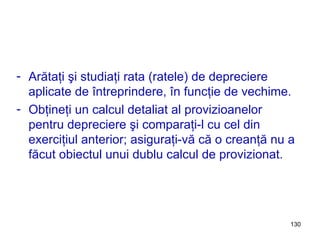 Arătaţi şi studiaţi rata (ratele) de depreciere aplicate de întreprindere, în funcţie de vechime. Obţineţi un calcul detaliat al provizioanelor pentru depreciere şi comparaţi-l cu cel din exerciţiul anterior; asiguraţi-vă că o creanţă nu a făcut obiectul unui dublu calcul de provizionat. 