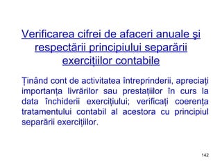 Verificarea cifrei de afaceri anuale şi respectării principiului separării exerciţiilor contabile Ţinând cont de activitatea întreprinderii, apreciaţi importanţa livrărilor sau prestaţiilor în curs la data închiderii exerciţiului; verificaţi coerenţa tratamentului contabil al acestora cu principiul separării exerciţiilor. 