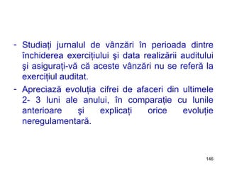 Studiaţi jurnalul de vânzări în perioada dintre închiderea exerciţiului şi data realizării auditului şi asiguraţi-vă că aceste vânzări nu se referă la exerciţiul auditat. Apreciază evoluţia cifrei de afaceri din ultimele 2- 3 luni ale anului, în comparaţie cu lunile anterioare şi explicaţi orice evoluţie neregulamentară. 