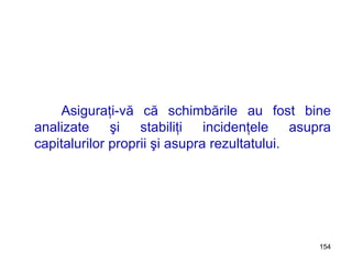 Asiguraţi-vă că schimbările au fost bine analizate şi stabiliţi incidenţele asupra capitalurilor proprii şi asupra rezultatului. 