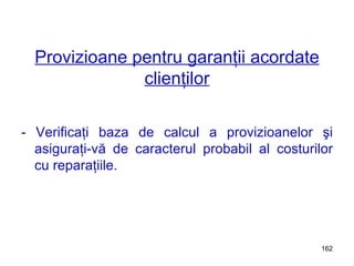 Provizioane pentru garanţii acordate clienţilor - Verificaţi baza de calcul a provizioanelor şi asiguraţi-vă de caracterul probabil al costurilor cu reparaţiile. 