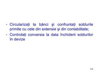 Circularizaţi la bănci şi confruntaţi soldurile primite cu cele din extensie şi din contabilitate; Controlaţi conversia la data închiderii soldurilor în devize 
