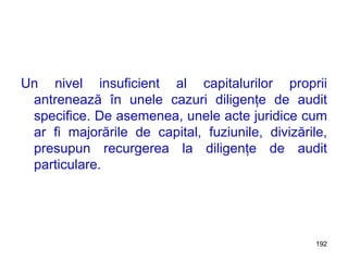 Un nivel insuficient al capitalurilor proprii antrenează în unele cazuri diligenţe de audit specifice. De asemenea, unele acte juridice cum ar fi majorările de capital, fuziunile, divizările, presupun recurgerea la diligenţe de audit particulare. 