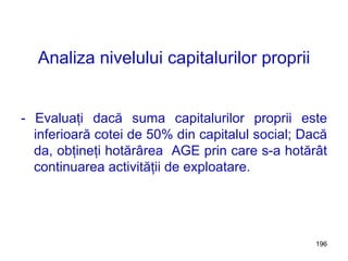 Analiza nivelului capitalurilor proprii - Evaluaţi dacă suma capitalurilor proprii este inferioară cotei de 50% din capitalul social; Dacă da, obţineţi hotărârea  AGE prin care s-a hotărât continuarea activităţii de exploatare. 