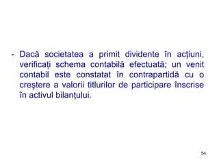 - Dacă societatea a primit dividente în acţiuni, verificaţi schema contabilă efectuată; un venit contabil este constatat în contrapartidă cu o creştere a valorii titlurilor de participare înscrise în activul bilanţului. 