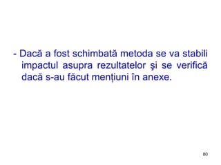 - Dacă a fost schimbată metoda se va stabili impactul asupra rezultatelor şi se verifică dacă s-au făcut menţiuni în anexe. 