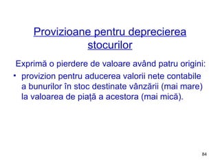 Provizioane pentru deprecierea stocurilor Exprimă o pierdere de valoare având patru origini:  provizion pentru aducerea valorii nete contabile a bunurilor în stoc destinate vânzării (mai mare) la valoarea de piaţă a acestora (mai mică). 