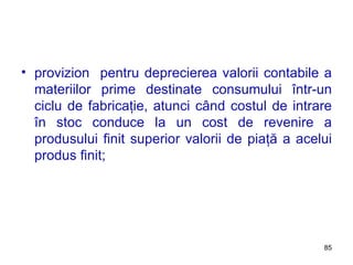 provizion  pentru deprecierea valorii contabile a materiilor prime destinate consumului într-un ciclu de fabricaţie, atunci când costul de intrare în stoc conduce la un cost de revenire a produsului finit superior valorii de piaţă a acelui produs finit; 