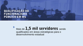 QUALIFICAÇÃO DO
FUNCIONALISMO
PÚBLICO EM MS
Mais de 1,5 mil servidores sendo
qualificados em áreas estratégicas para o
desenvolvimento estadual
 