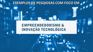 EMPREENDEDORISMO &
INOVAÇÃO TECNOLÓGICA
EXEMPLOS DE PESQIOSAS COM FOCO EMEXEMPLOS DE PESQIOSAS COM FOCO EM
 