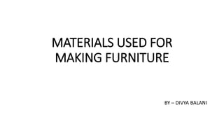 MATERIALS USED FOR
MAKING FURNITURE
BY – DIVYA BALANI
 