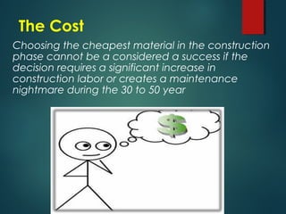 The Cost
Choosing the cheapest material in the construction
phase cannot be a considered a success if the
decision requires a significant increase in
construction labor or creates a maintenance
nightmare during the 30 to 50 year
 