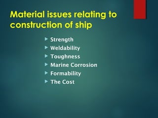 Material issues relating to
construction of ship
 Strength
 Weldability
 Toughness
 Marine Corrosion
 Formability
 The Cost
 