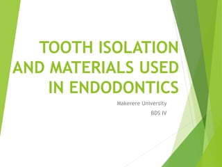 TOOTH ISOLATION
AND MATERIALS USED
IN ENDODONTICS
Makerere University
BDS IV
 