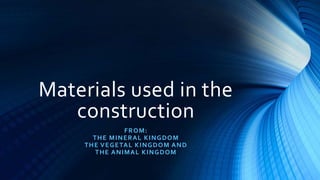 Materials used in the
construction
FROM:
THE MINERAL KINGDOM
THE VEGETAL KINGDOM AND
THE ANIMAL KINGDOM
 