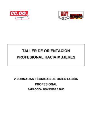 TALLER DE ORIENTACIÓN
 PROFESIONAL HACIA MUJERES




V JORNADAS TÉCNICAS DE ORIENTACIÓN
           PROFESIONAL
       ZARAGOZA, NOVIEMBRE 2005
 