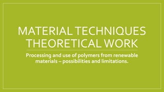 MATERIALTECHNIQUES
THEORETICALWORK
Processing and use of polymers from renewable
materials – possibilities and limitations.
 