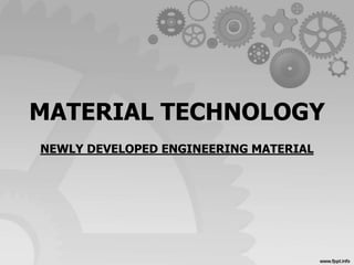 MATERIAL TECHNOLOGY 
NEWLY DEVELOPED ENGINEERING MATERIAL 
 