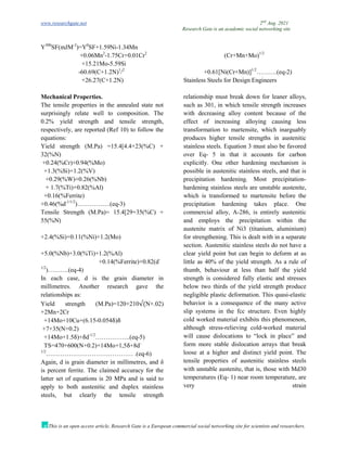 www.researchgate.net 2nd
Aug. 2021
Research Gate is an academic social networking site
This is an open access article, Research Gate is a European commercial social networking site for scientists and researchers.
Y300
SF(mJM-2
)=Y0
SF+1.59Ni-1.34Mn
+0.06Mn2
-1.75Cr+0.01Cr2
+15.21Mo-5.59Si
-60.69(C+1.2N)1
/2
+26.27(C+1.2N)
(Cr+Mn+Mo)1/2
+0.61[Ni(Cr+Mn)]1/2
……….(eq-2)
Stainless Steels for Design Engineers
Mechanical Properties.
The tensile properties in the annealed state not
surprisingly relate well to composition. The
0.2% yield strength and tensile strength,
respectively, are reported (Ref 10) to follow the
equations:
Yield strength (M.Pa) =15.4[4.4+23(%C) +
32(%N)
+0.24(%Cr)+0.94(%Mo)
+1.3(%Si)+1.2(%V)
+0.29(%W)+0.26(%Nb)
+ 1.7(%Ti)+0.82(%Al)
+0.16(%Ferrite)
+0.46(%d-1/1/2
)…………….(eq-3)
Tensile Strength (M.Pa)= 15.4[29+35(%C) +
55(%N)
+2.4(%Si)+0.11(%Ni)+1.2(Mo)
+5.0(%Nb)+3.0(%Ti)+1.2(%Al)
+0.14(%Ferrite)+0.82(d-
1/2
)……….(eq-4)
In each case, d is the grain diameter in
millimetres. Another research gave the
relationships as:
Yield strength (M.Pa)=120+210√(N+.02)
+2Mn+2Cr
+14Mo+10Cu+(6.15-0.054δ)δ
+7+35(N+0.2)
+14Mo+1.5δ)+δd-1/2
……………..(eq-5)
TS=470+600(N+0.2)+14Mo+1,5δ+8d-
1/2
…………………………………… .(eq-6)
Again, d is grain diameter in millimetres, and δ
is percent ferrite. The claimed accuracy for the
latter set of equations is 20 MPa and is said to
apply to both austenitic and duplex stainless
steels, but clearly the tensile strength
relationship must break down for leaner alloys,
such as 301, in which tensile strength increases
with decreasing alloy content because of the
effect of increasing alloying causing less
transformation to martensite, which inarguably
produces higher tensile strengths in austenitic
stainless steels. Equation 3 must also be favored
over Eq- 5 in that it accounts for carbon
explicitly. One other hardening mechanism is
possible in austenitic stainless steels, and that is
precipitation hardening. Most precipitation-
hardening stainless steels are unstable austenite,
which is transformed to martensite before the
precipitation hardening takes place. One
commercial alloy, A-286, is entirely austenitic
and employs the precipitation within the
austenite matrix of Ni3 (titanium, aluminium)
for strengthening. This is dealt with in a separate
section. Austenitic stainless steels do not have a
clear yield point but can begin to deform at as
little as 40% of the yield strength. As a rule of
thumb, behaviour at less than half the yield
strength is considered fully elastic and stresses
below two thirds of the yield strength produce
negligible plastic deformation. This quasi-elastic
behavior is a consequence of the many active
slip systems in the fcc structure. Even highly
cold worked material exhibits this phenomenon,
although stress-relieving cold-worked material
will cause dislocations to “lock in place” and
form more stable dislocation arrays that break
loose at a higher and distinct yield point. The
tensile properties of austenitic stainless steels
with unstable austenite, that is, those with Md30
temperatures (Eq- 1) near room temperature, are
very strain
 