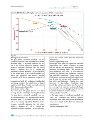 www.researchgate.net
This is an open access article, Research Gate is a European commercial social networking site for scientists and researchers.
Sandvik 2RE10 offers 20% higher corrosion resistance at 60% concentration
Fig-62
Setting a higher standard
As you know, technical standards are not
scientifically exact – they are more
a certain range. To be on the safe side and live
up to our quality reputation, Sandvik always
produces materials according the top values
within a standard. We call it “setting the
standard within the standard”. By always being
in the upper range of a technical standard, we
know our customers can achieve nonstop
production with fewer unexpected productivity
expectations. Sandvik’s production is global, but
one thing remains: the initial melt is always
made in Sandviken, Sweden and each batch is
fully documented and traceable.
Industry experience is key
For more than 60 years Sandvik has been
solving material challenges for the global urea
As you know, technical standards are not
scientifically exact – they are more
a certain range. To be on the safe side and live
up to our quality reputation, Sandvik always
produces materials according the top values
within a standard. We call it “setting the
standard within the standard”. By always being
Research Gate is an academic social networking site
This is an open access article, Research Gate is a European commercial social networking site for scientists and researchers.
Sandvik 2RE10 offers 20% higher corrosion resistance at 60% concentration
As you know, technical standards are not
values within
a certain range. To be on the safe side and live
up to our quality reputation, Sandvik always
produces materials according the top values
within a standard. We call it “setting the
standard within the standard”. By always being
ange of a technical standard, we
know our customers can achieve nonstop
production with fewer unexpected productivity
losses and longer cycles between scheduled
maintenance.
Swedish high-quality steel
You might have heard the expression “Sw
high-quality steel” before. Naturally we think
it’s true and we are proud to be a part of this
premium steelmaking legacy. We started our
steel production more than 150 years ago and
continue to fine-tune our production expertise
and materials knowledge. Today, more than
2700 people within our group R&D organization
are devoted to meeting and exceeding your
expectations. Sandvik’s production is global, but
one thing remains: the initial melt is always
made in Sandviken, Sweden and each batch is
For more than 60 years Sandvik has been
solving material challenges for the global urea
and nitric acid industries –
reservoir of knowledge. Combining that
knowledge with pioneering th
new or improved materials continuously helps
our customers to boost their productivity and cut
costs that arise due to material failures.
Setting a higher standard
As you know, technical standards are not
values within
a certain range. To be on the safe side and live
up to our quality reputation, Sandvik always
produces materials according the top values
within a standard. We call it “setting the
standard within the standard”. By always being
in the upper range of a technical standard, we
know our customers can achieve nonstop
production with fewer unexpected productivity
losses and longer cycles between scheduled
maintenance.
Swedish high-quality steel
2nd
Aug. 2021
Research Gate is an academic social networking site
This is an open access article, Research Gate is a European commercial social networking site for scientists and researchers.
losses and longer cycles between scheduled
You might have heard the expression “Swedish
quality steel” before. Naturally we think
it’s true and we are proud to be a part of this
premium steelmaking legacy. We started our
steel production more than 150 years ago and
tune our production expertise
dge. Today, more than
2700 people within our group R&D organization
are devoted to meeting and exceeding your
leading to a vast
reservoir of knowledge. Combining that
knowledge with pioneering the development of
new or improved materials continuously helps
our customers to boost their productivity and cut
costs that arise due to material failures.
a technical standard, we
know our customers can achieve nonstop
production with fewer unexpected productivity
losses and longer cycles between scheduled
 