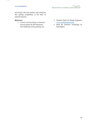 www.researchgate.net 2nd
Aug. 2021
Research Gate is an academic social networking site
94
processing. Life-cycle analysis and costing are
also gaining acceptability as the basis of
material selection.
References
1. Control corrosion factors in ammonia
and urea plants By MP Sukumaran
Nair.Published on ResearchGate.net.
2. Stainless Steels for Design Engineers,
www.asminternational.org.
3. Book the fertilizers Technology by
Prem Baboo.
View publication stats
View publication stats
 