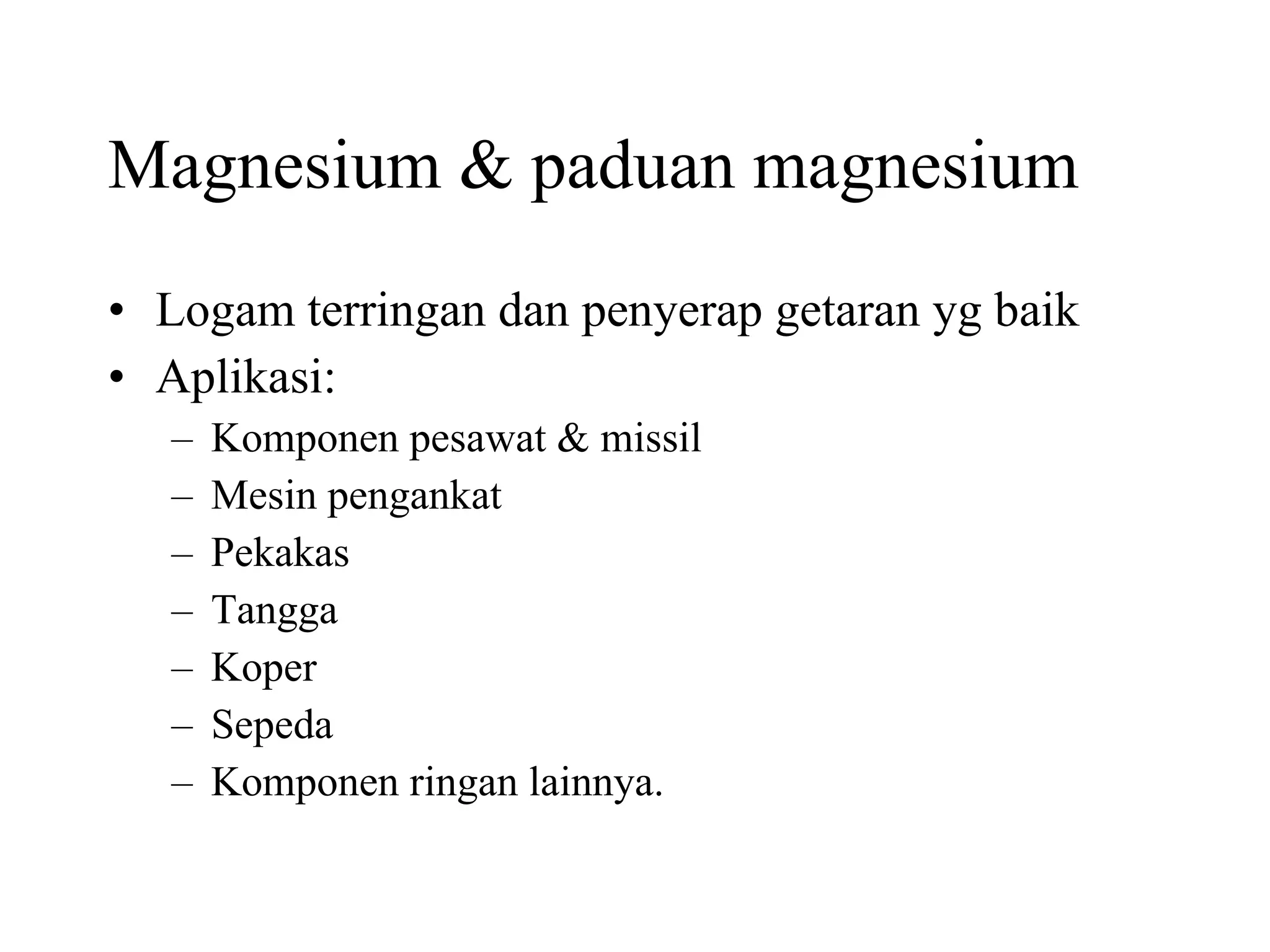Magnesium & paduan magnesium Logam terringan dan penyerap getaran yg baik Aplikasi: Komponen pesawat & missil Mesin pengankat Pekakas Tangga Koper Sepeda Komponen ringan lainnya. 