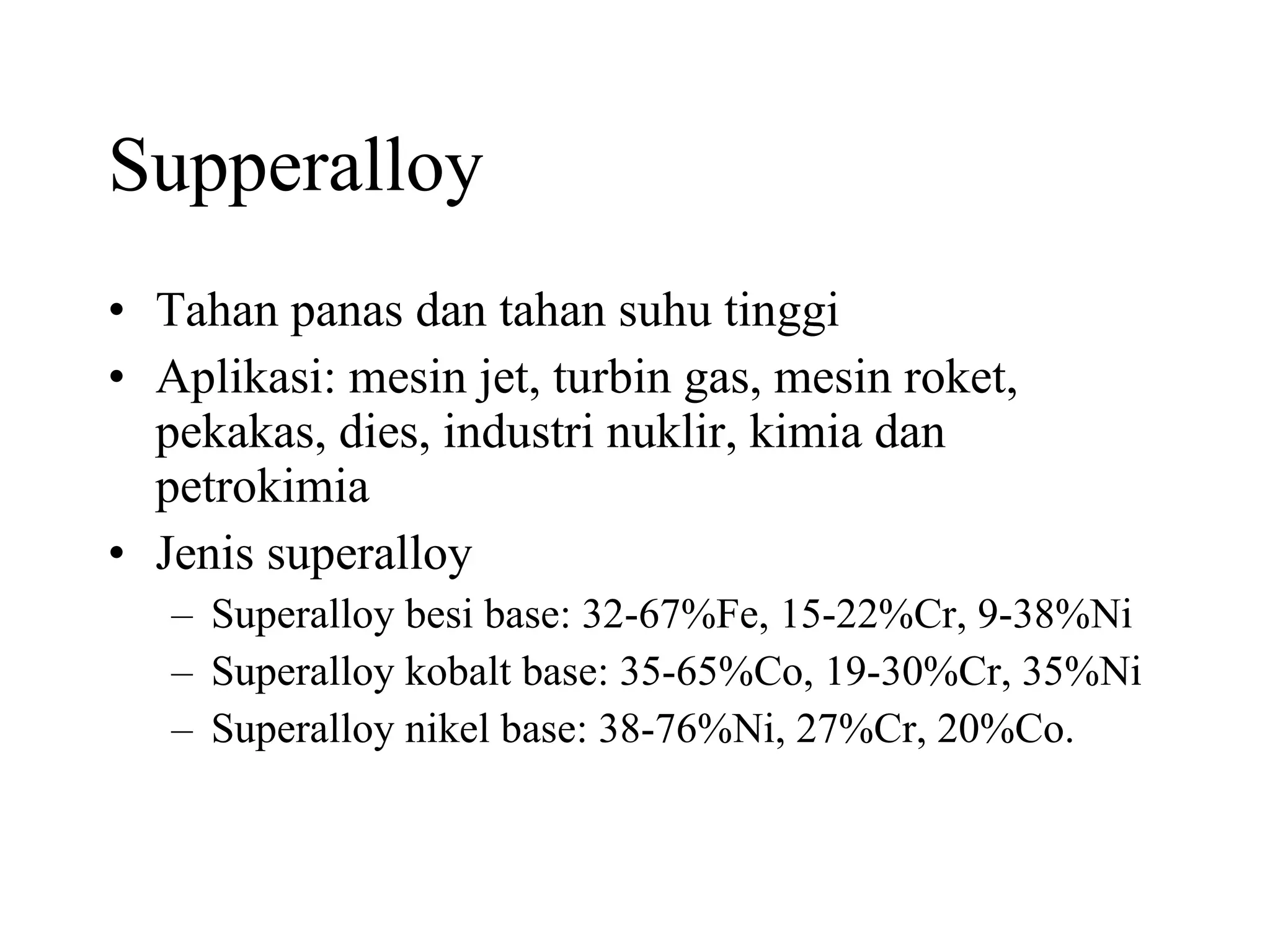 Supperalloy Tahan panas dan tahan suhu tinggi Aplikasi: mesin jet, turbin gas, mesin roket, pekakas, dies, industri nuklir, kimia dan petrokimia Jenis superalloy Superalloy besi base: 32-67%Fe, 15-22%Cr, 9-38%Ni Superalloy kobalt base: 35-65%Co, 19-30%Cr, 35%Ni Superalloy nikel base: 38-76%Ni, 27%Cr, 20%Co. 