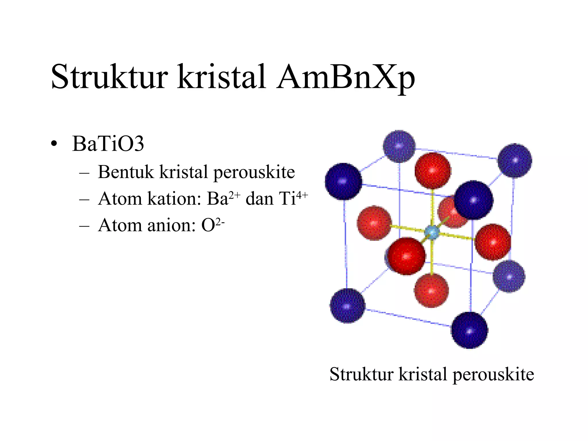 Struktur kristal AmBnXp BaTiO3 Bentuk kristal perouskite Atom kation: Ba 2+  dan Ti 4+ Atom anion: O 2- Struktur kristal perouskite 