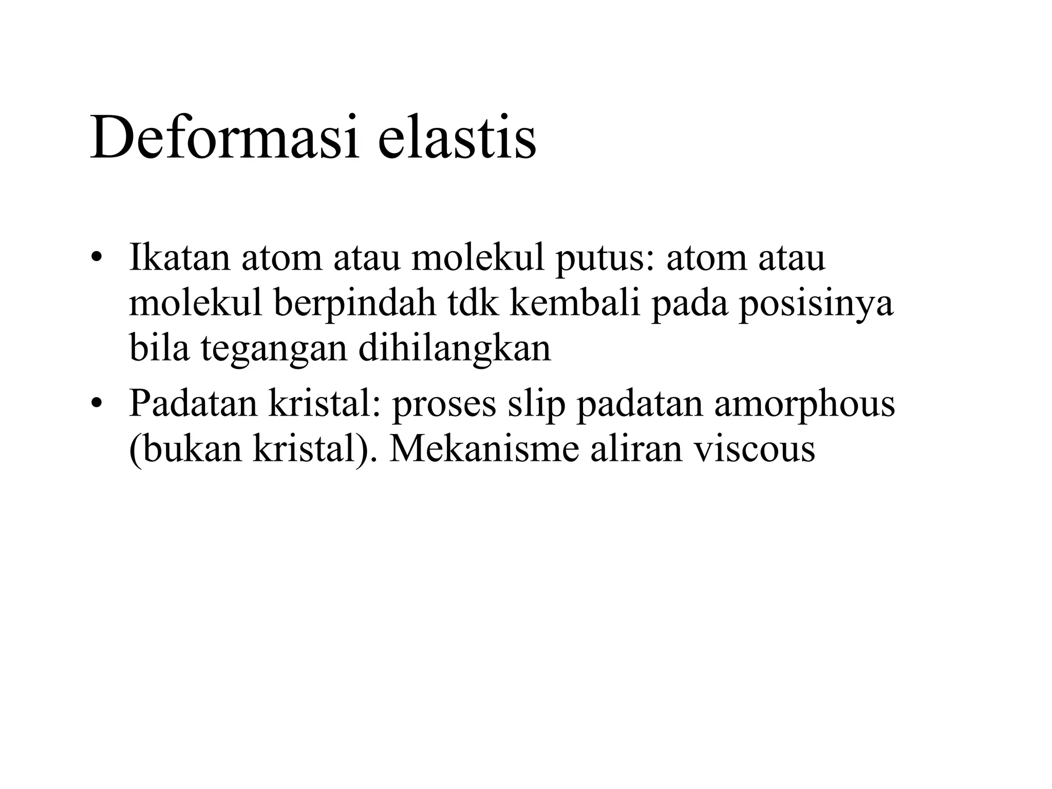 Deformasi elastis Ikatan atom atau molekul putus: atom atau molekul berpindah tdk kembali pada posisinya bila tegangan dihilangkan Padatan kristal: proses slip padatan amorphous (bukan kristal). Mekanisme aliran viscous  