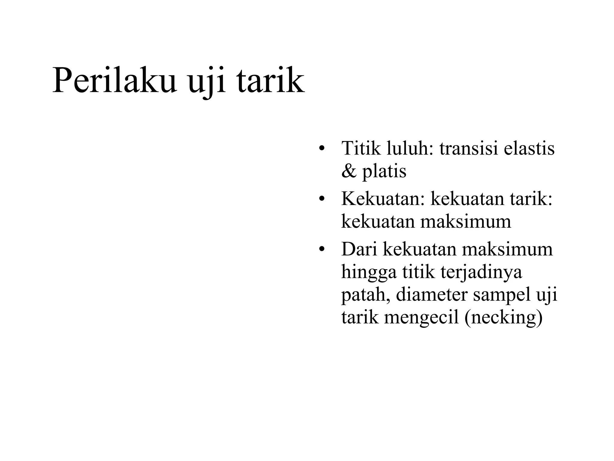 Perilaku uji tarik Titik luluh: transisi elastis & platis Kekuatan: kekuatan tarik: kekuatan maksimum Dari kekuatan maksimum hingga titik terjadinya patah, diameter sampel uji tarik mengecil (necking) 