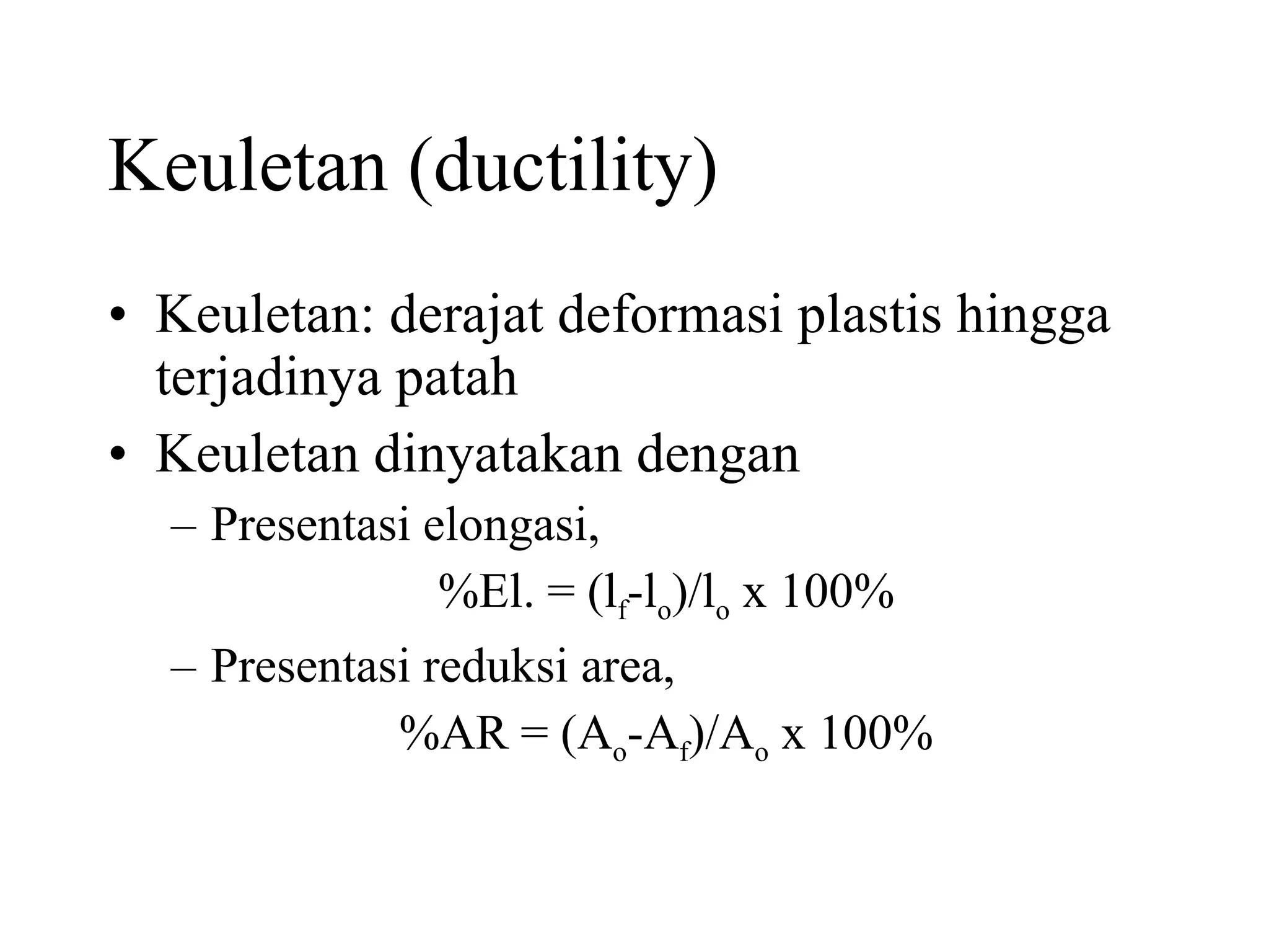 Keuletan (ductility) Keuletan: derajat deformasi plastis hingga terjadinya patah Keuletan dinyatakan dengan Presentasi elongasi,  %El. = (l f -l o )/l o  x 100% Presentasi reduksi area,  %AR = (A o -A f )/A o  x 100% 